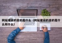 网站建设的目的是什么（网站建设的目的是什么和什么）