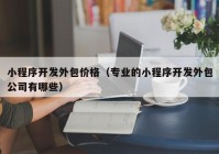 小程序开发外包价格（专业的小程序开发外包公司有哪些）