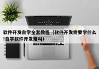 软件开发自学全套教程（软件开发需要学什么!自学软件开发难吗）