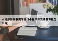 小程序开发收费专栏（小程序开发收费专栏怎么写）